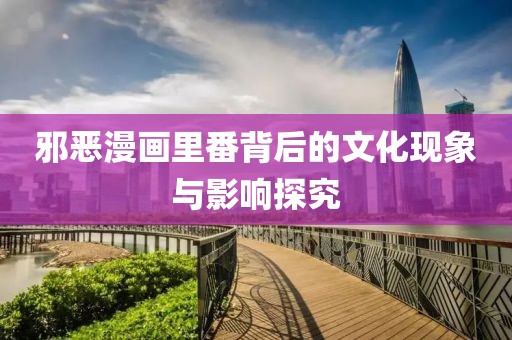 邪恶漫画里番背后的文化现象与影响探究