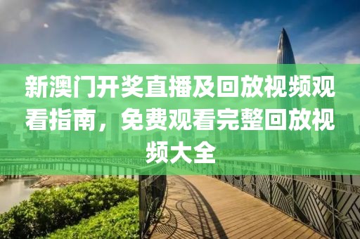 新澳门开奖直播及回放视频观看指南，免费观看完整回放视频大全
