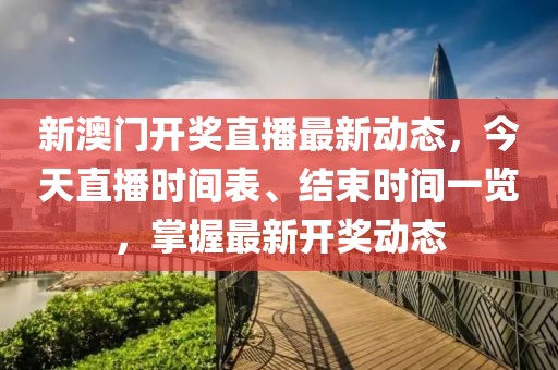 新澳门开奖直播最新动态，今天直播时间表、结束时间一览，掌握最新开奖动态