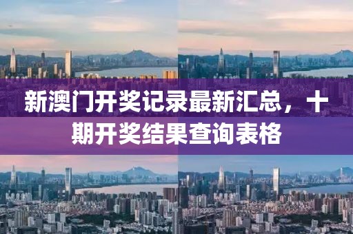 新澳门开奖记录最新汇总，十期开奖结果查询表格