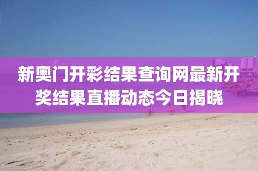 新奥门开彩结果查询网最新开奖结果直播动态今日揭晓