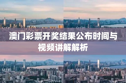澳门彩票开奖结果公布时间与视频讲解解析