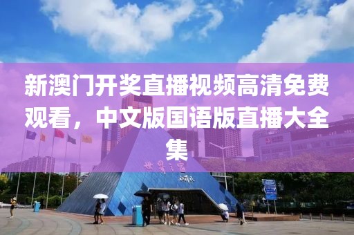 新澳门开奖直播视频高清免费观看，中文版国语版直播大全集