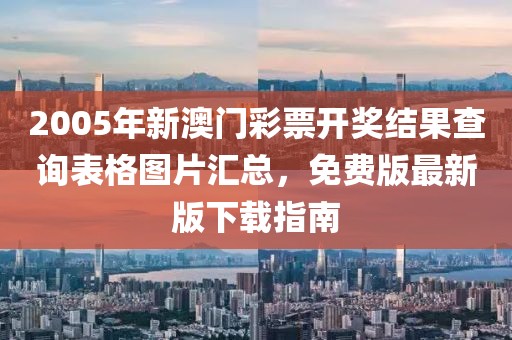 2005年新澳门彩票开奖结果查询表格图片汇总，免费版最新版下载指南