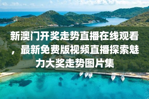 新澳门开奖走势直播在线观看，最新免费版视频直播探索魅力大奖走势图片集