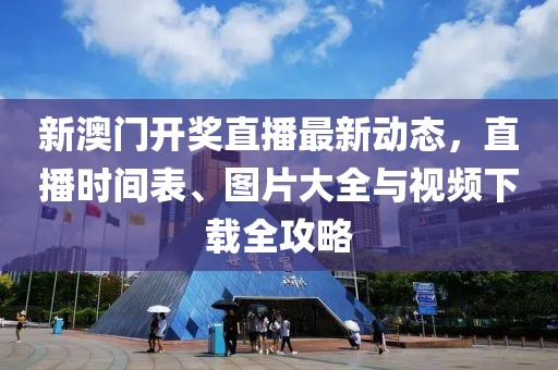 新澳门开奖直播最新动态，直播时间表、图片大全与视频下载全攻略