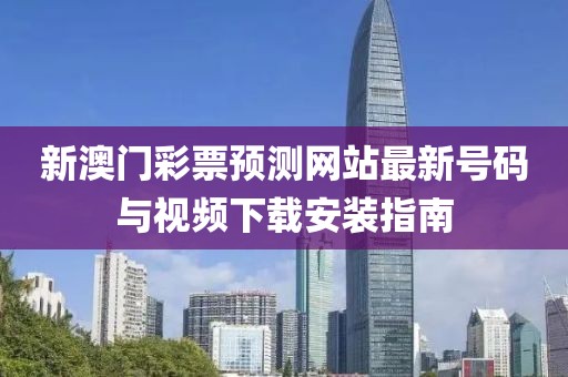 新澳门彩票预测网站最新号码与视频下载安装指南