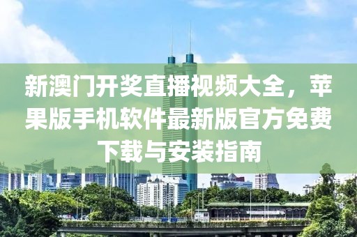 新澳门开奖直播视频大全，苹果版手机软件最新版官方免费下载与安装指南