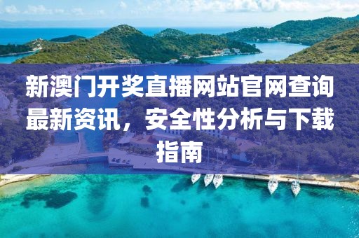 新澳门开奖直播网站官网查询最新资讯，安全性分析与下载指南