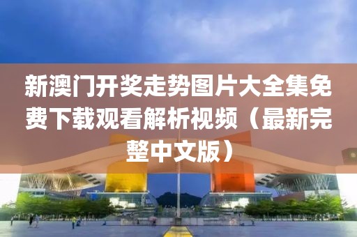 新澳门开奖走势图片大全集免费下载观看解析视频（最新完整中文版）