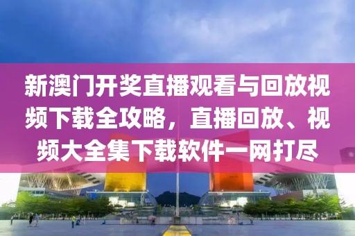 新澳门开奖直播观看与回放视频下载全攻略，直播回放、视频大全集下载软件一网打尽