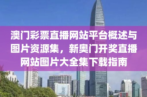 澳门彩票直播网站平台概述与图片资源集，新奥门开奖直播网站图片大全集下载指南