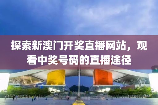 探索新澳门开奖直播网站，观看中奖号码的直播途径