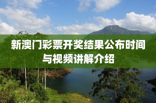 新澳门彩票开奖结果公布时间与视频讲解介绍