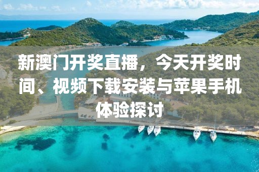 新澳门开奖直播，今天开奖时间、视频下载安装与苹果手机体验探讨