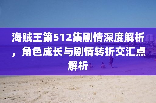 海贼王第512集剧情深度解析，角色成长与剧情转折交汇点解析