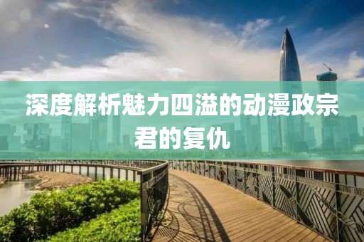 深度解析魅力四溢的动漫政宗君的复仇
