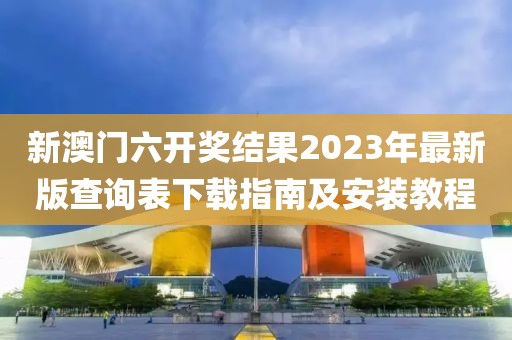 新澳门六开奖结果2023年最新版查询表下载指南及安装教程