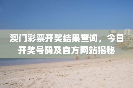 澳门彩票开奖结果查询，今日开奖号码及官方网站揭秘