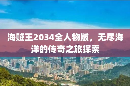海贼王2034全人物版，无尽海洋的传奇之旅探索