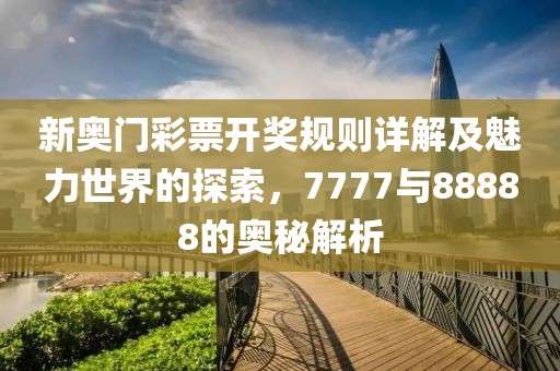 新奥门彩票开奖规则详解及魅力世界的探索，7777与88888的奥秘解析