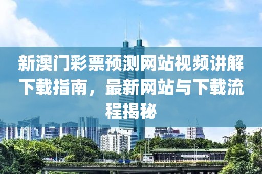 新澳门彩票预测网站视频讲解下载指南，最新网站与下载流程揭秘