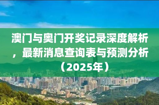 澳门与奥门开奖记录深度解析，最新消息查询表与预测分析（2025年）