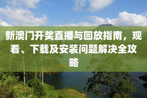 新澳门开奖直播与回放指南，观看、下载及安装问题解决全攻略