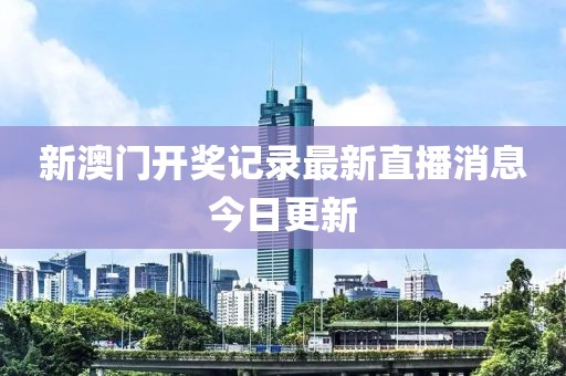 新澳门开奖记录最新直播消息今日更新