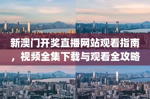 新澳门开奖直播网站观看指南，视频全集下载与观看全攻略