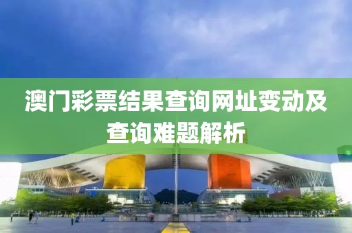 澳门彩票结果查询网址变动及查询难题解析