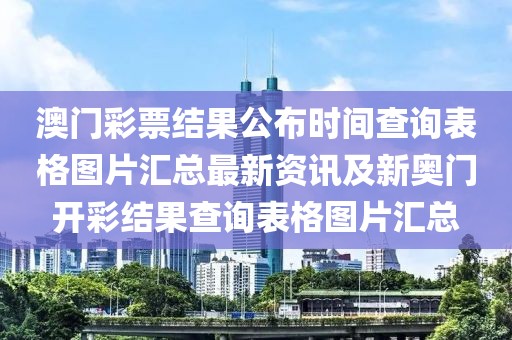 澳门彩票结果公布时间查询表格图片汇总最新资讯及新奥门开彩结果查询表格图片汇总