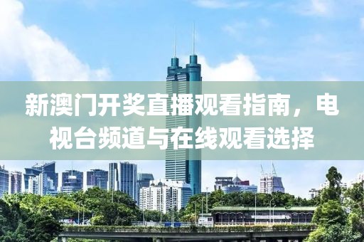 新澳门开奖直播观看指南，电视台频道与在线观看选择
