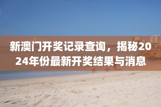新澳门开奖记录查询，揭秘2024年份最新开奖结果与消息