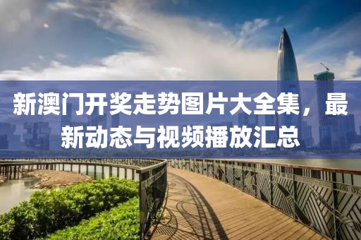 新澳门开奖走势图片大全集，最新动态与视频播放汇总
