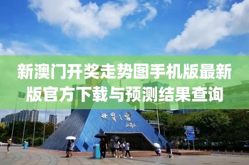 新澳门开奖走势图手机版最新版官方下载与预测结果查询