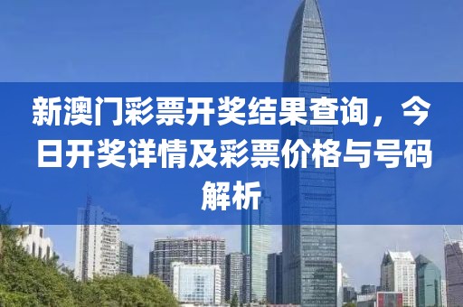 新澳门彩票开奖结果查询，今日开奖详情及彩票价格与号码解析