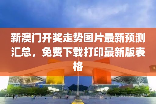新澳门开奖走势图片最新预测汇总，免费下载打印最新版表格