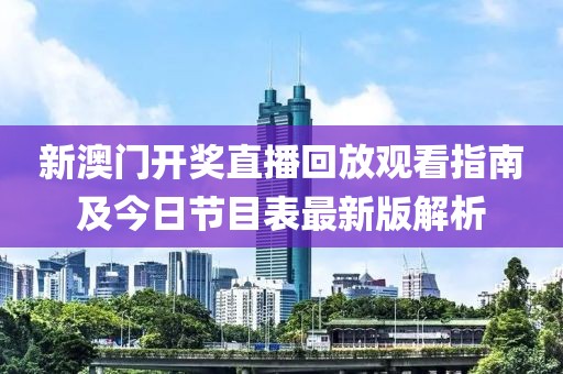新澳门开奖直播回放观看指南及今日节目表最新版解析
