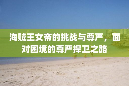 海贼王女帝的挑战与尊严，面对困境的尊严捍卫之路