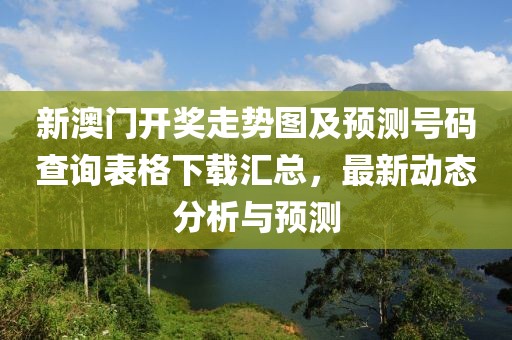 新澳门开奖走势图及预测号码查询表格下载汇总，最新动态分析与预测