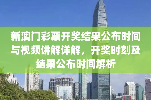 新澳门彩票开奖结果公布时间与视频讲解详解，开奖时刻及结果公布时间解析