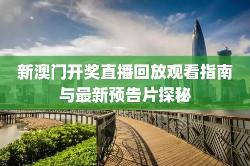 新澳门开奖直播回放观看指南与最新预告片探秘