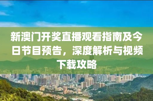 新澳门开奖直播观看指南及今日节目预告，深度解析与视频下载攻略