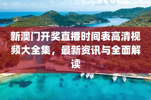新澳门开奖直播时间表高清视频大全集，最新资讯与全面解读