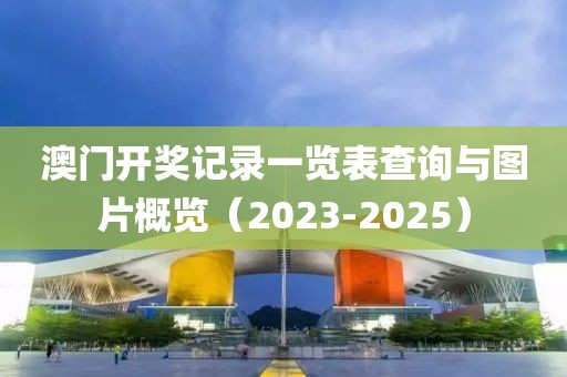 澳门开奖记录一览表查询与图片概览（2023-2025）