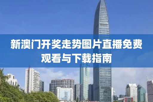 新澳门开奖走势图片直播免费观看与下载指南