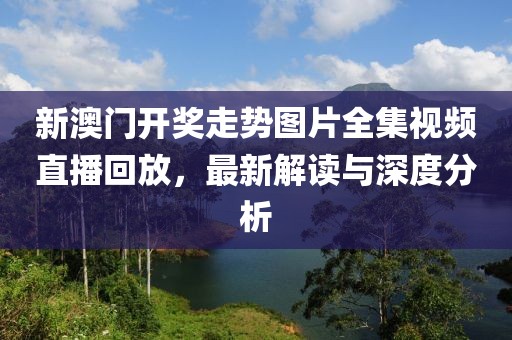 新澳门开奖走势图片全集视频直播回放，最新解读与深度分析