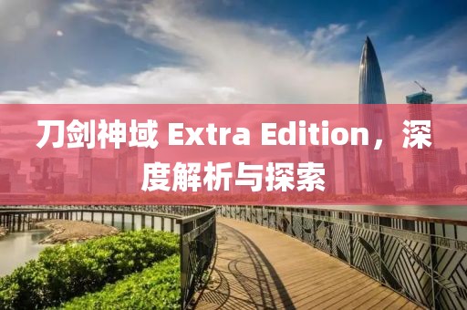 刀剑神域 Extra Edition，深度解析与探索