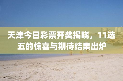 天津今日彩票开奖揭晓，11选五的惊喜与期待结果出炉